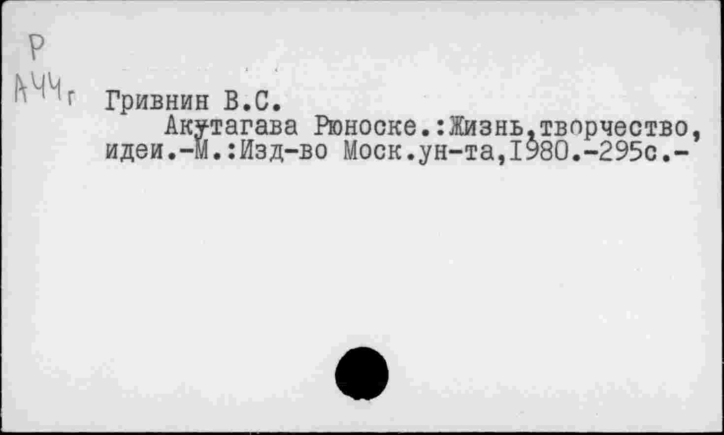 ﻿р
Гривнин В.С.
Акутагава Рюноске.:Жизнь.творчество, идеи.—м.:Изд-во Моск.ун-та,I980.-295с.-